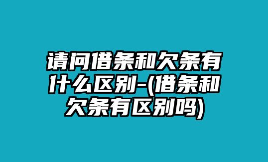 請(qǐng)問(wèn)借條和欠條有什么區(qū)別-(借條和欠條有區(qū)別嗎)