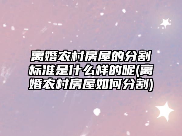 離婚農村房屋的分割標準是什么樣的呢(離婚農村房屋如何分割)