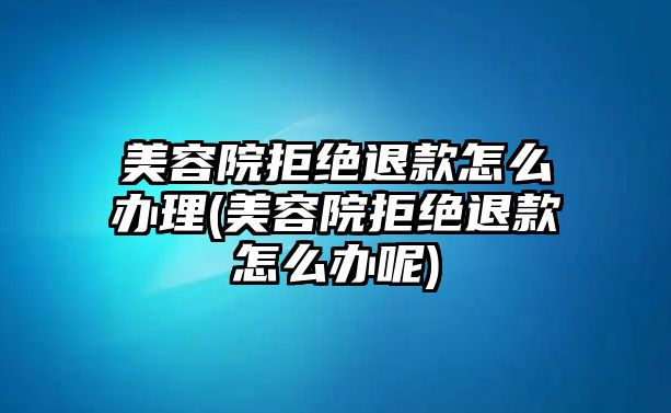 美容院拒絕退款怎么辦理(美容院拒絕退款怎么辦呢)