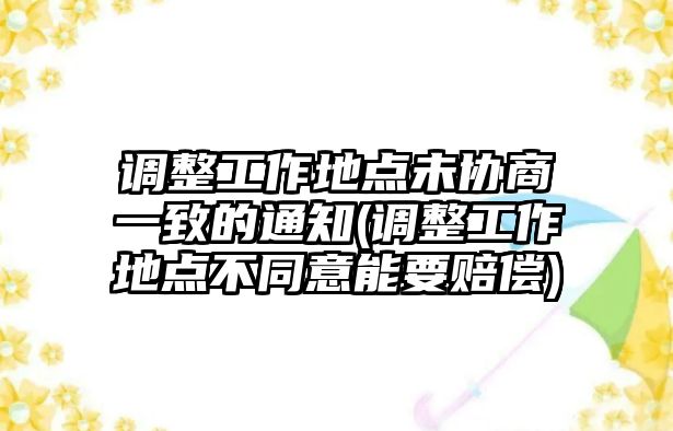 調(diào)整工作地點(diǎn)未協(xié)商一致的通知(調(diào)整工作地點(diǎn)不同意能要賠償)