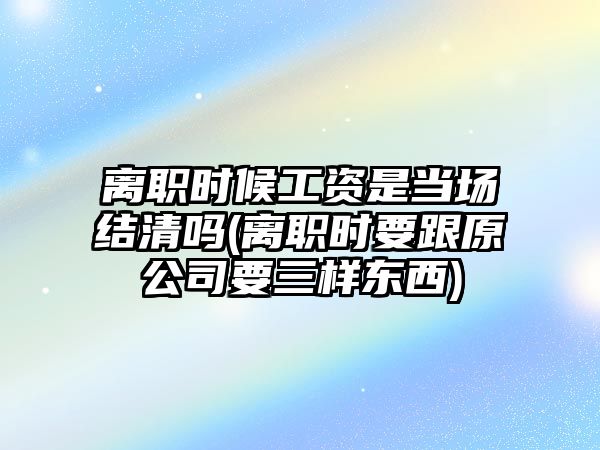 離職時(shí)候工資是當(dāng)場(chǎng)結(jié)清嗎(離職時(shí)要跟原公司要三樣?xùn)|西)