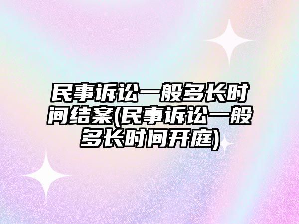 民事訴訟一般多長時間結案(民事訴訟一般多長時間開庭)