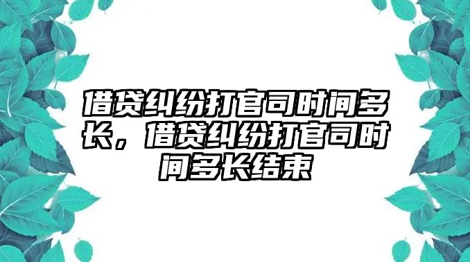 借貸糾紛打官司時間多長，借貸糾紛打官司時間多長結束