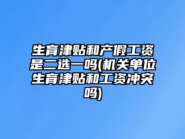 生育津貼和產假工資是二選一嗎(機關單位生育津貼和工資沖突嗎)