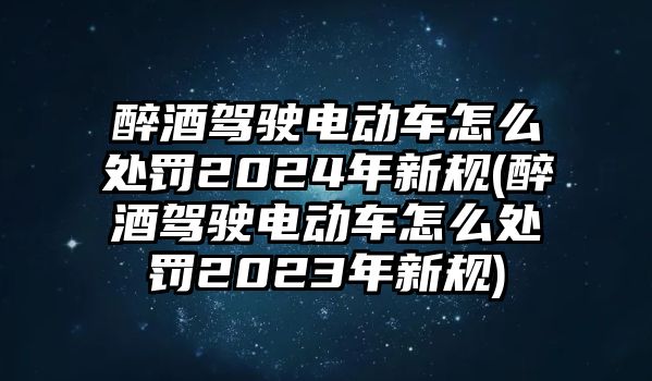 醉酒駕駛電動車怎么處罰2024年新規(醉酒駕駛電動車怎么處罰2023年新規)