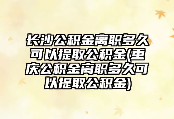 長(zhǎng)沙公積金離職多久可以提取公積金(重慶公積金離職多久可以提取公積金)