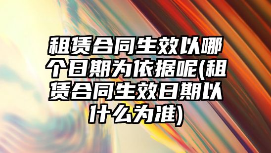 租賃合同生效以哪個日期為依據呢(租賃合同生效日期以什么為準)