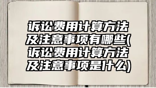 訴訟費用計算方法及注意事項有哪些(訴訟費用計算方法及注意事項是什么)