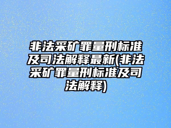 非法采礦罪量刑標準及司法解釋最新(非法采礦罪量刑標準及司法解釋)