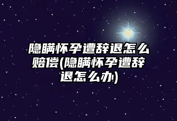 隱瞞懷孕遭辭退怎么賠償(隱瞞懷孕遭辭退怎么辦)