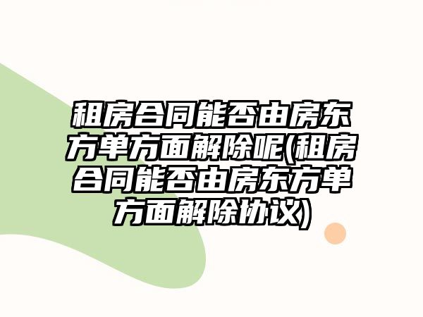 租房合同能否由房東方單方面解除呢(租房合同能否由房東方單方面解除協(xié)議)