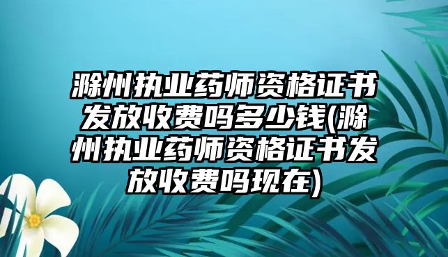 滁州執(zhí)業(yè)藥師資格證書發(fā)放收費嗎多少錢(滁州執(zhí)業(yè)藥師資格證書發(fā)放收費嗎現(xiàn)在)