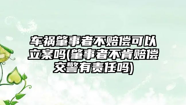 車禍肇事者不賠償可以立案嗎(肇事者不肯賠償交警有責任嗎)