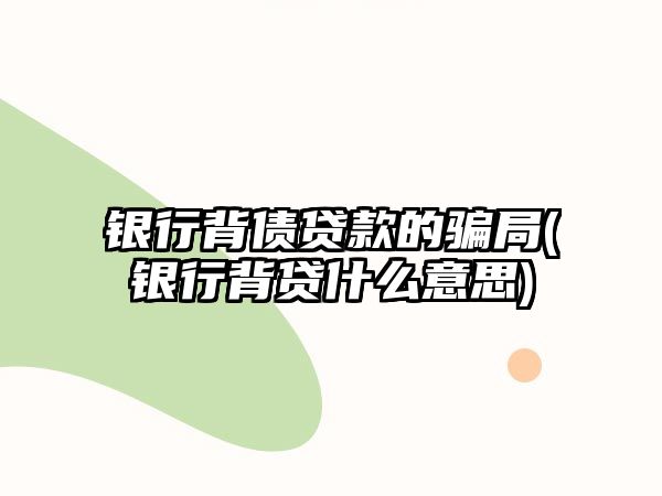 銀行背債貸款的騙局(銀行背貸什么意思)