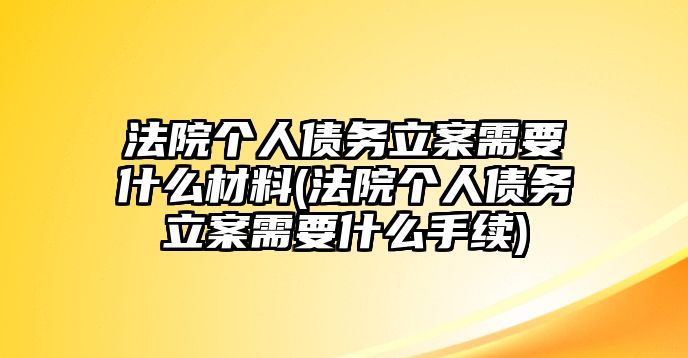 法院個人債務立案需要什么材料(法院個人債務立案需要什么手續)