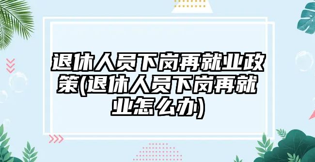 退休人員下崗再就業(yè)政策(退休人員下崗再就業(yè)怎么辦)