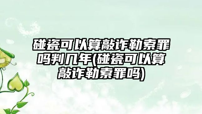 碰瓷可以算敲詐勒索罪嗎判幾年(碰瓷可以算敲詐勒索罪嗎)