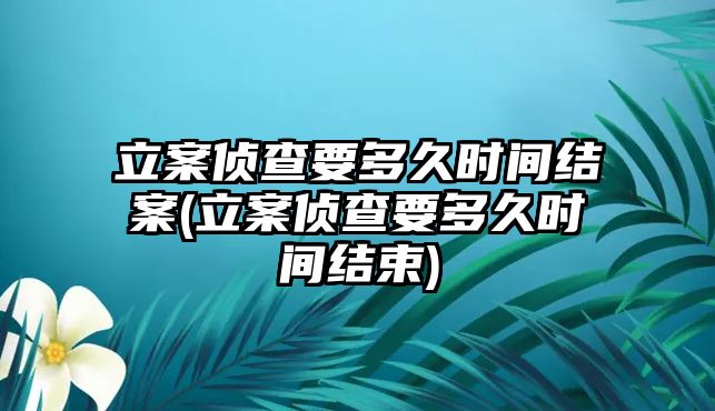 立案偵查要多久時間結(jié)案(立案偵查要多久時間結(jié)束)