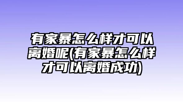 有家暴怎么樣才可以離婚呢(有家暴怎么樣才可以離婚成功)