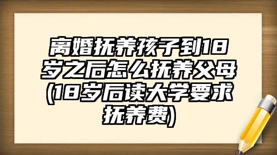 離婚撫養孩子到18歲之后怎么撫養父母(18歲后讀大學要求撫養費)