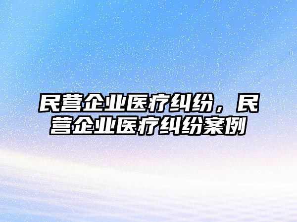 民營企業醫療糾紛，民營企業醫療糾紛案例