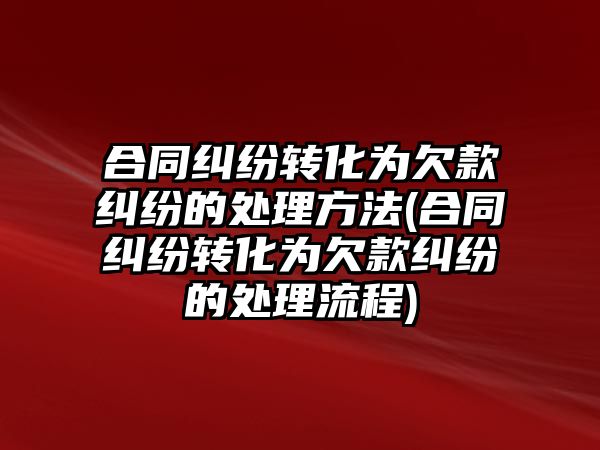 合同糾紛轉化為欠款糾紛的處理方法(合同糾紛轉化為欠款糾紛的處理流程)