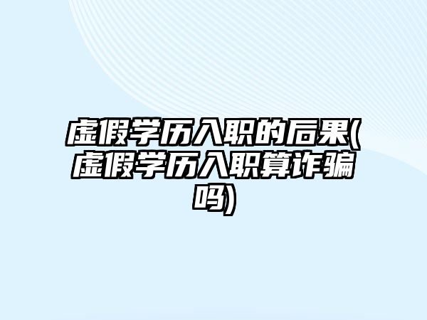 虛假學歷入職的后果(虛假學歷入職算詐騙嗎)