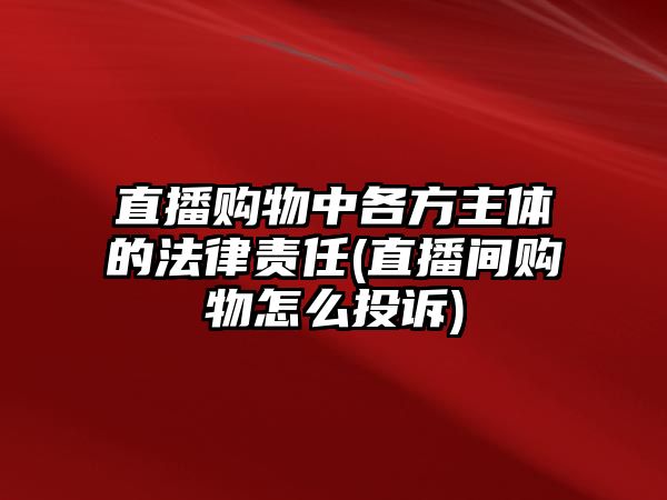 直播購物中各方主體的法律責(zé)任(直播間購物怎么投訴)