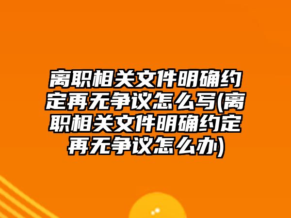 離職相關(guān)文件明確約定再無(wú)爭(zhēng)議怎么寫(xiě)(離職相關(guān)文件明確約定再無(wú)爭(zhēng)議怎么辦)