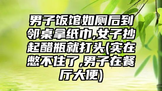 男子飯館如廁后到鄰桌拿紙巾,女子抄起醋瓶就打頭(實在憋不住了,男子在餐廳大便)