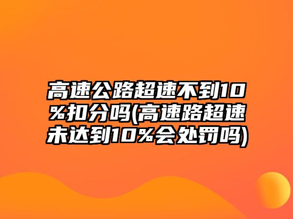 高速公路超速不到10%扣分嗎(高速路超速未達(dá)到10%會(huì)處罰嗎)