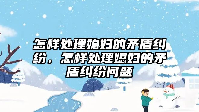 怎樣處理媳婦的矛盾糾紛，怎樣處理媳婦的矛盾糾紛問題