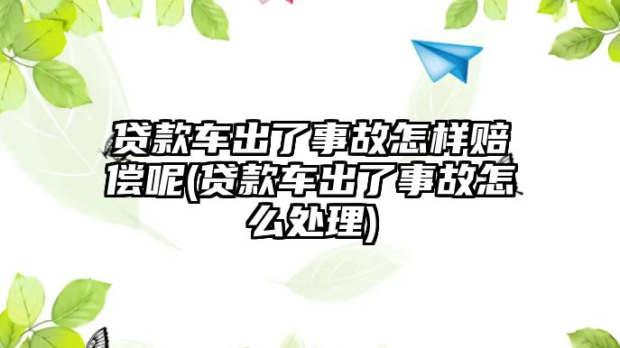 貸款車出了事故怎樣賠償呢(貸款車出了事故怎么處理)