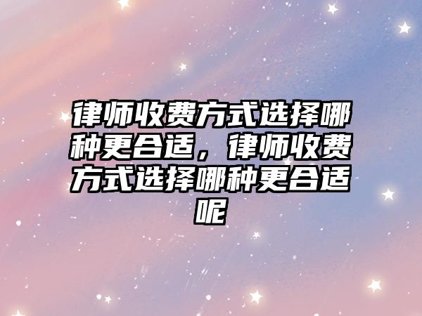 律師收費(fèi)方式選擇哪種更合適，律師收費(fèi)方式選擇哪種更合適呢