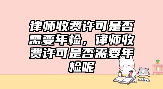 律師收費許可是否需要年檢，律師收費許可是否需要年檢呢