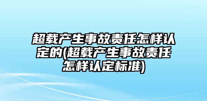 超載產生事故責任怎樣認定的(超載產生事故責任怎樣認定標準)