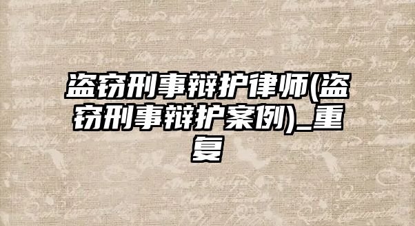 盜竊刑事辯護律師(盜竊刑事辯護案例)_重復