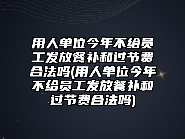 用人單位今年不給員工發(fā)放餐補和過節(jié)費合法嗎(用人單位今年不給員工發(fā)放餐補和過節(jié)費合法嗎)