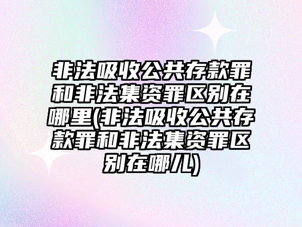 非法吸收公共存款罪和非法集資罪區別在哪里(非法吸收公共存款罪和非法集資罪區別在哪兒)