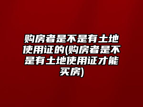 購房者是不是有土地使用證的(購房者是不是有土地使用證才能買房)