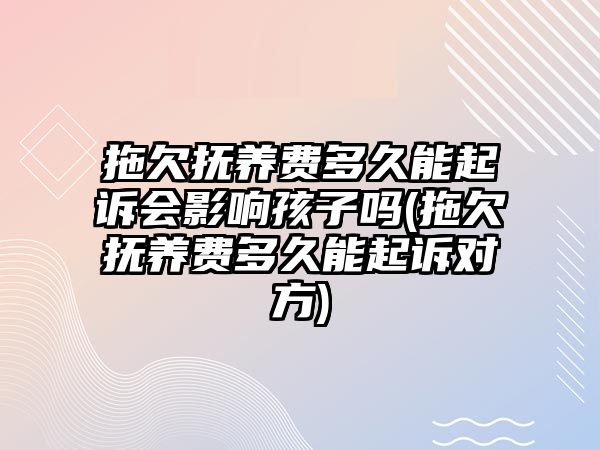 拖欠撫養(yǎng)費(fèi)多久能起訴會(huì)影響孩子嗎(拖欠撫養(yǎng)費(fèi)多久能起訴對(duì)方)