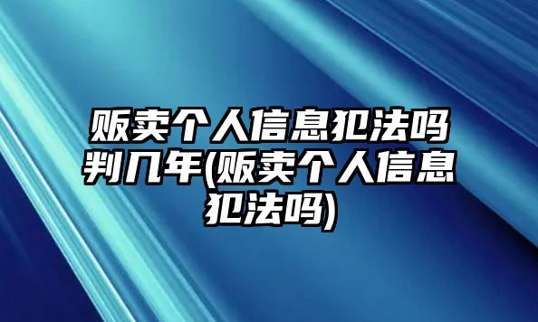 販賣個(gè)人信息犯法嗎判幾年(販賣個(gè)人信息犯法嗎)