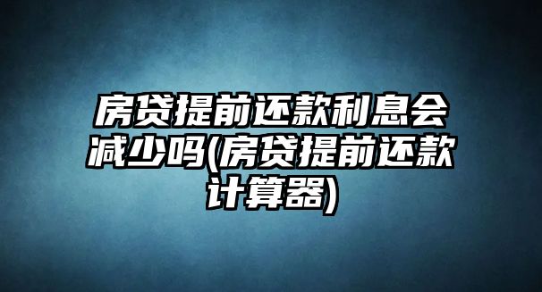 房貸提前還款利息會減少嗎(房貸提前還款計算器)