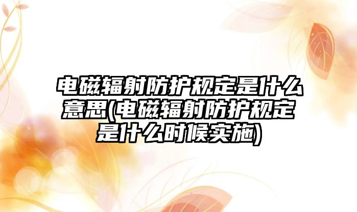 電磁輻射防護規定是什么意思(電磁輻射防護規定是什么時候實施)