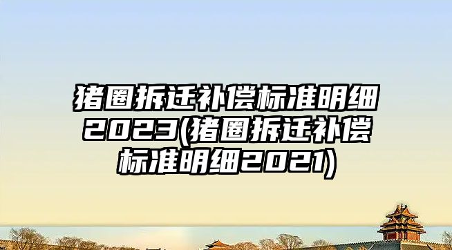 豬圈拆遷補償標準明細2023(豬圈拆遷補償標準明細2021)