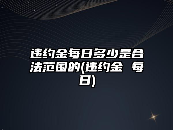 違約金每日多少是合法范圍的(違約金 每日)