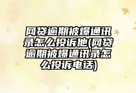 網貸逾期被爆通訊錄怎么投訴他(網貸逾期被爆通訊錄怎么投訴電話)