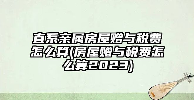 直系親屬房屋贈與稅費怎么算(房屋贈與稅費怎么算2023)