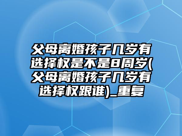 父母離婚孩子幾歲有選擇權(quán)是不是8周歲(父母離婚孩子幾歲有選擇權(quán)跟誰)_重復(fù)