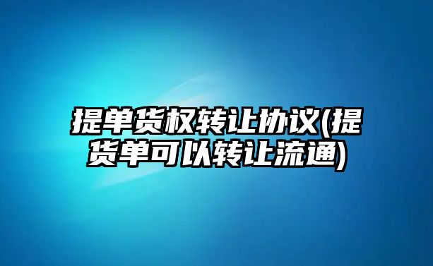 提單貨權轉讓協議(提貨單可以轉讓流通)